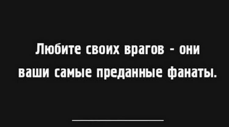 Они ваши. Меньше знаешь больше накручиваешь. Цените своих врагов они ваши самые преданные фанаты. Меньше знаешь юмор. Любите своих врагов , это самые преданные ваши фанаты.